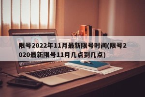 限号2022年11月最新限号时间(限号2020最新限号11月几点到几点)