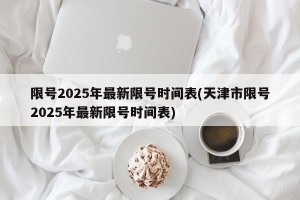 限号2025年最新限号时间表(天津市限号2025年最新限号时间表)