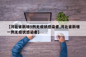 【河北省新增5例无症状感染者,河北省新增一例无症状感染者】