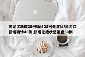 黑龙江新增29例确诊28例无症状/黑龙江新增确诊40例,新增无症状感染者50例