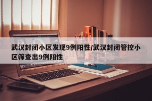 武汉封闭小区发现9例阳性/武汉封闭管控小区筛查出9例阳性