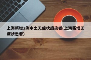上海新增2例本土无症状感染者(上海新增无症状患者)