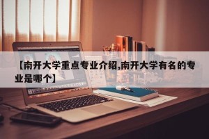 【南开大学重点专业介绍,南开大学有名的专业是哪个】