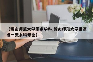 【赣南师范大学重点学科,赣南师范大学国家级一流本科专业】