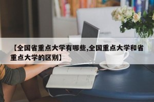 【全国省重点大学有哪些,全国重点大学和省重点大学的区别】