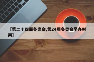 【第二十四届冬奥会,第24届冬奥会举办时间】