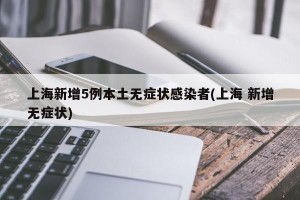上海新增5例本土无症状感染者(上海 新增无症状)