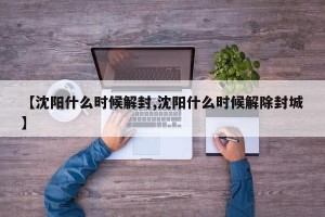 【沈阳什么时候解封,沈阳什么时候解除封城】