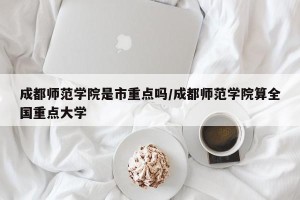 成都师范学院是市重点吗/成都师范学院算全国重点大学