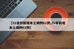 【31省份新增本土病例61例,31省新增本土病例62例】