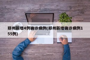 郑州新增4例确诊病例(郑州新增确诊病例155例)