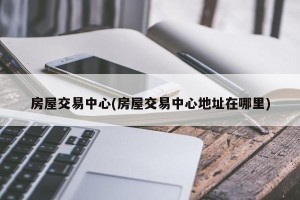 房屋交易中心(房屋交易中心地址在哪里)