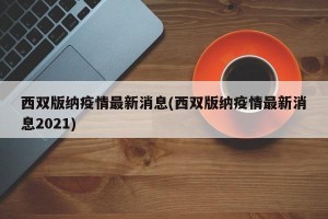 西双版纳疫情最新消息(西双版纳疫情最新消息2021)
