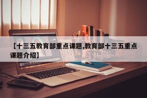 【十三五教育部重点课题,教育部十三五重点课题介绍】