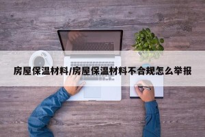 房屋保温材料/房屋保温材料不合规怎么举报
