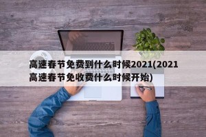 高速春节免费到什么时候2021(2021高速春节免收费什么时候开始)