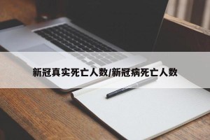 新冠真实死亡人数/新冠病死亡人数