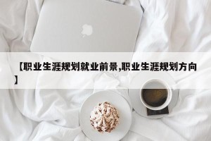 【职业生涯规划就业前景,职业生涯规划方向】