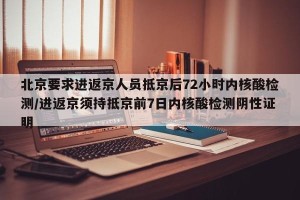 北京要求进返京人员抵京后72小时内核酸检测/进返京须持抵京前7日内核酸检测阴性证明