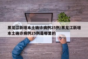 黑龙江新增本土确诊病例25例/黑龙江新增本土确诊病例25例是哪里的