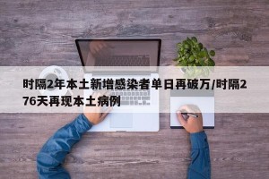 时隔2年本土新增感染者单日再破万/时隔276天再现本土病例