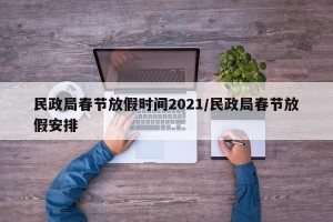 民政局春节放假时间2021/民政局春节放假安排