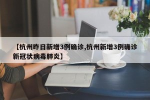 【杭州昨日新增3例确诊,杭州新增3例确诊新冠状病毒肺炎】