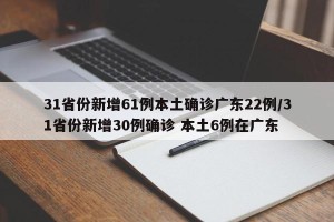 31省份新增61例本土确诊广东22例/31省份新增30例确诊 本土6例在广东