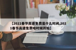 【2021春节高速免费是什么时间,2021春节高速免费啥时候开始】