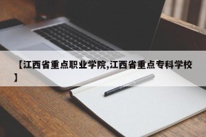【江西省重点职业学院,江西省重点专科学校】