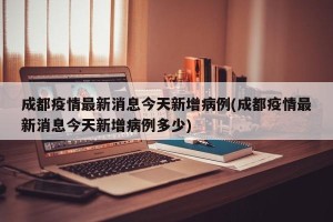 成都疫情最新消息今天新增病例(成都疫情最新消息今天新增病例多少)