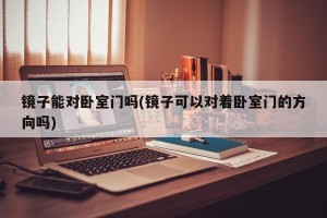镜子能对卧室门吗(镜子可以对着卧室门的方向吗)
