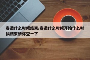 春运什么时候结束/春运什么时候开始什么时候结束请你查一下