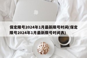 保定限号2024年1月最新限号时间(保定限号2024年1月最新限号时间表)