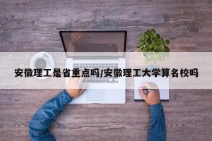 安徽理工是省重点吗/安徽理工大学算名校吗