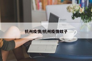 杭州疫情/杭州疫情蚊子