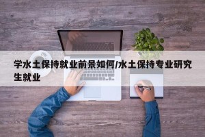 学水土保持就业前景如何/水土保持专业研究生就业