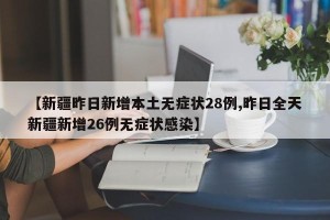 【新疆昨日新增本土无症状28例,昨日全天新疆新增26例无症状感染】