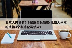 北京大兴已有3个家庭全员感染(北京大兴本轮疫情3个家庭全员感染)