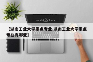 【湖南工业大学重点专业,湖南工业大学重点专业有哪些】