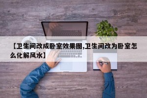 【卫生间改成卧室效果图,卫生间改为卧室怎么化解风水】