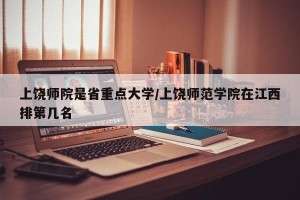 上饶师院是省重点大学/上饶师范学院在江西排第几名