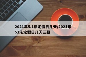 2021年5.1法定假日几天/2021年51法定假日几天三薪