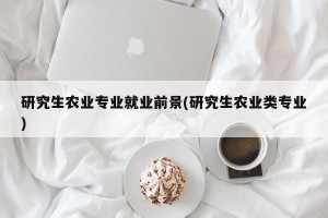 研究生农业专业就业前景(研究生农业类专业)