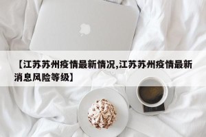 【江苏苏州疫情最新情况,江苏苏州疫情最新消息风险等级】