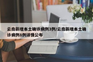 云南新增本土确诊病例3例/云南新增本土确诊病例8例详情公布