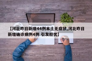 【河北昨日新增44例本土无症状,河北昨日新增确诊病例4例 引发担忧】
